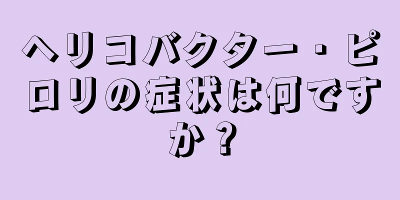 ヘリコバクター・ピロリの症状は何ですか？