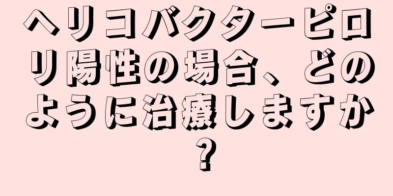 ヘリコバクターピロリ陽性の場合、どのように治療しますか？