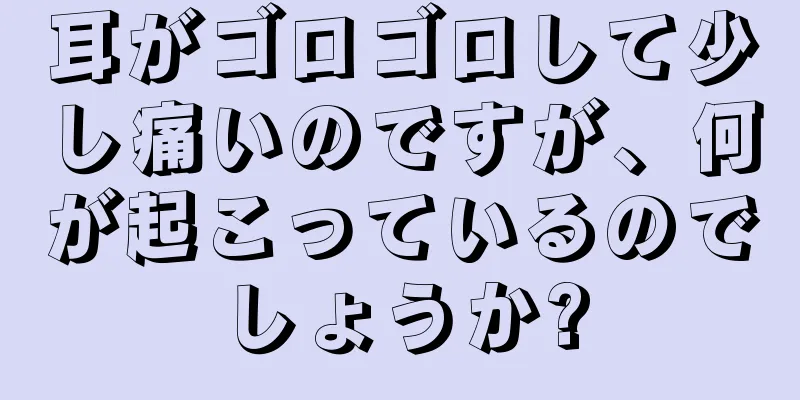 耳がゴロゴロして少し痛いのですが、何が起こっているのでしょうか?