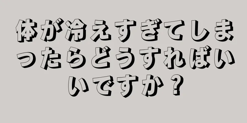 体が冷えすぎてしまったらどうすればいいですか？