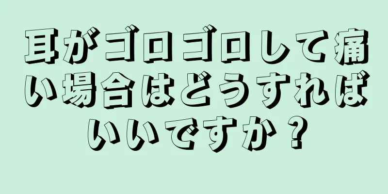 耳がゴロゴロして痛い場合はどうすればいいですか？