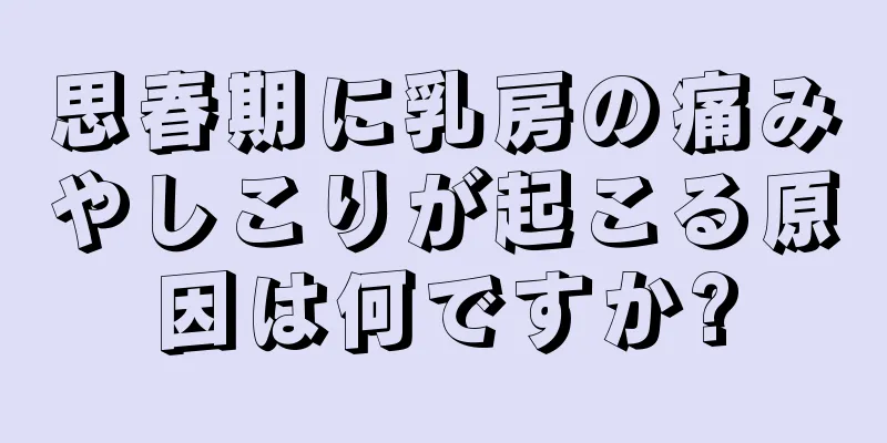 思春期に乳房の痛みやしこりが起こる原因は何ですか?