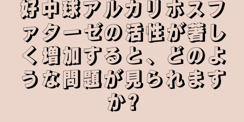 好中球アルカリホスファターゼの活性が著しく増加すると、どのような問題が見られますか?