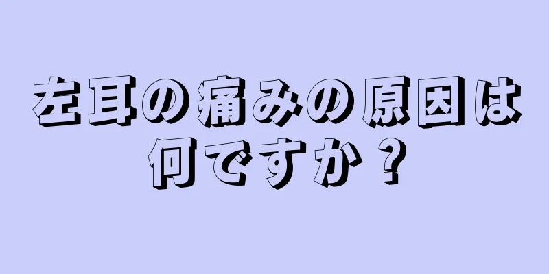 左耳の痛みの原因は何ですか？