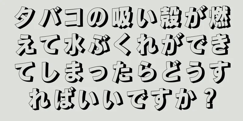 タバコの吸い殻が燃えて水ぶくれができてしまったらどうすればいいですか？