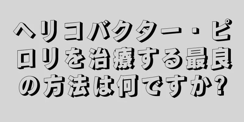 ヘリコバクター・ピロリを治療する最良の方法は何ですか?