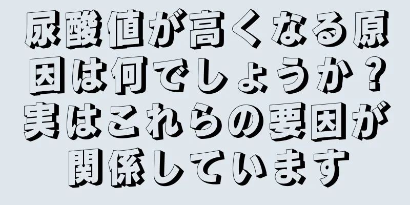 尿酸値が高くなる原因は何でしょうか？実はこれらの要因が関係しています