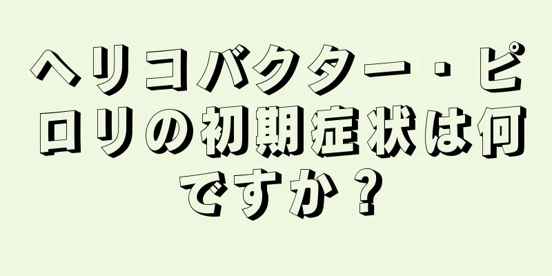 ヘリコバクター・ピロリの初期症状は何ですか？