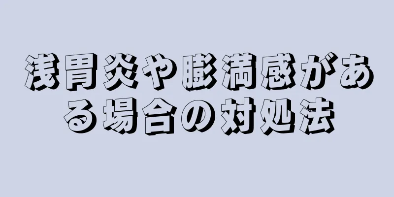 浅胃炎や膨満感がある場合の対処法