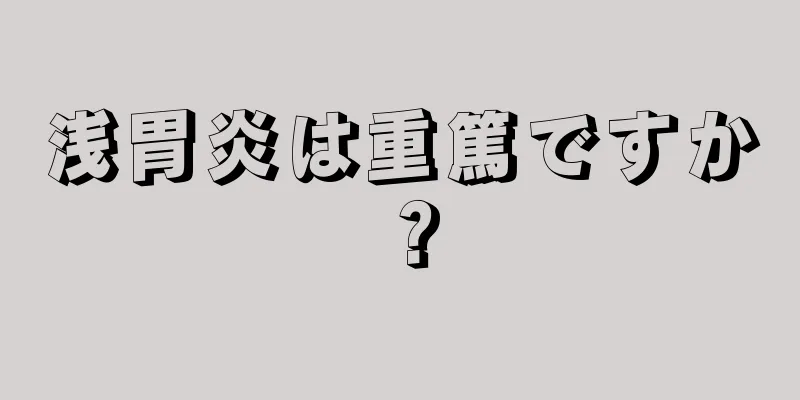 浅胃炎は重篤ですか？