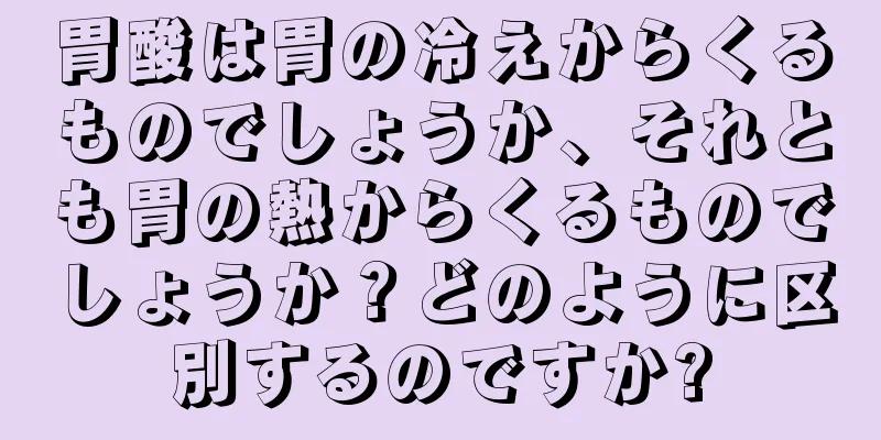 胃酸は胃の冷えからくるものでしょうか、それとも胃の熱からくるものでしょうか？どのように区別するのですか?