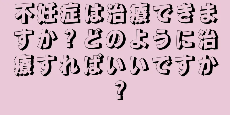 不妊症は治療できますか？どのように治療すればいいですか？