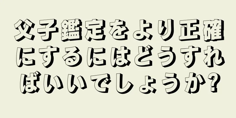 父子鑑定をより正確にするにはどうすればいいでしょうか?