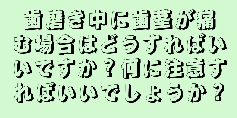 歯磨き中に歯茎が痛む場合はどうすればいいですか？何に注意すればいいでしょうか？