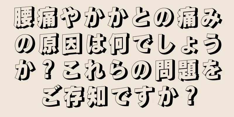 腰痛やかかとの痛みの原因は何でしょうか？これらの問題をご存知ですか？