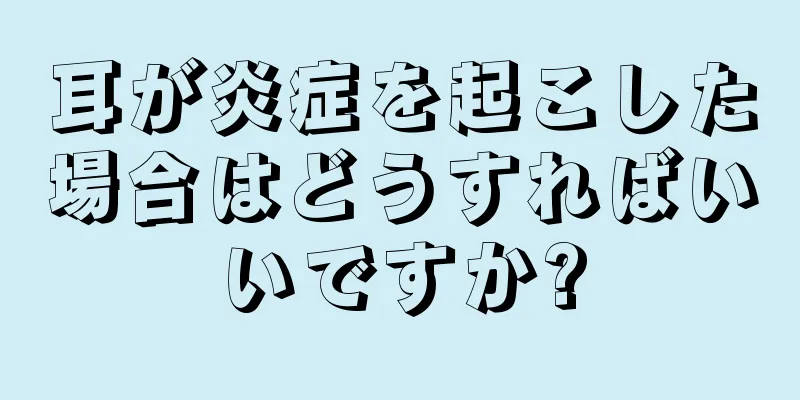 耳が炎症を起こした場合はどうすればいいですか?