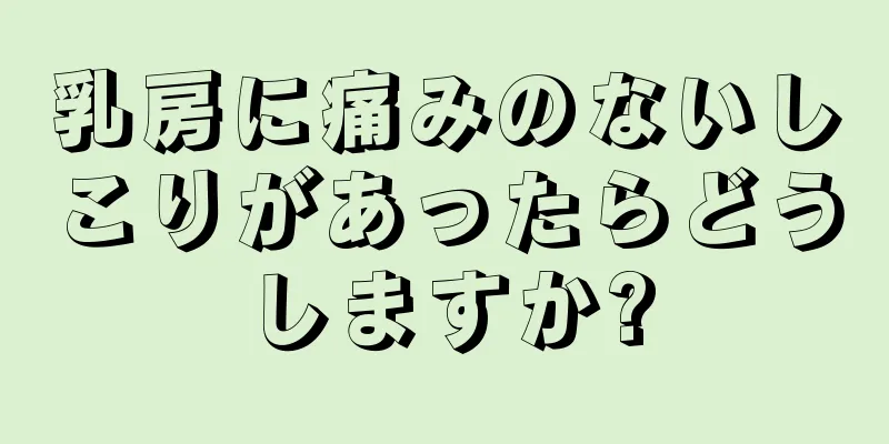 乳房に痛みのないしこりがあったらどうしますか?