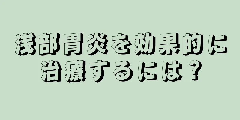 浅部胃炎を効果的に治療するには？