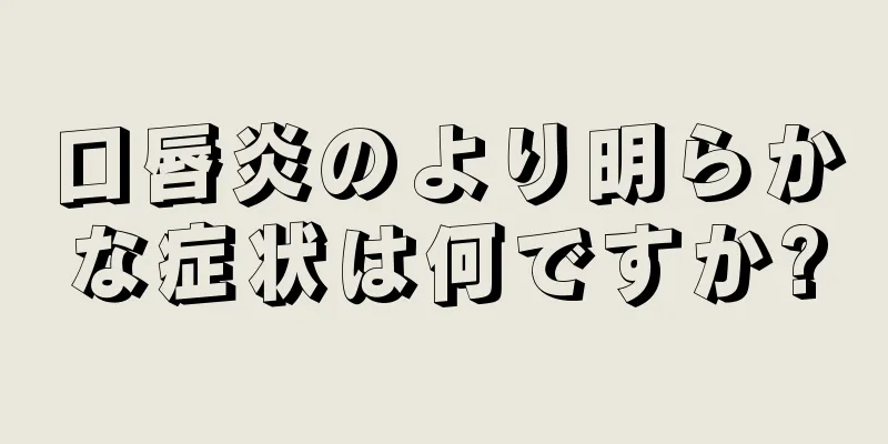 口唇炎のより明らかな症状は何ですか?