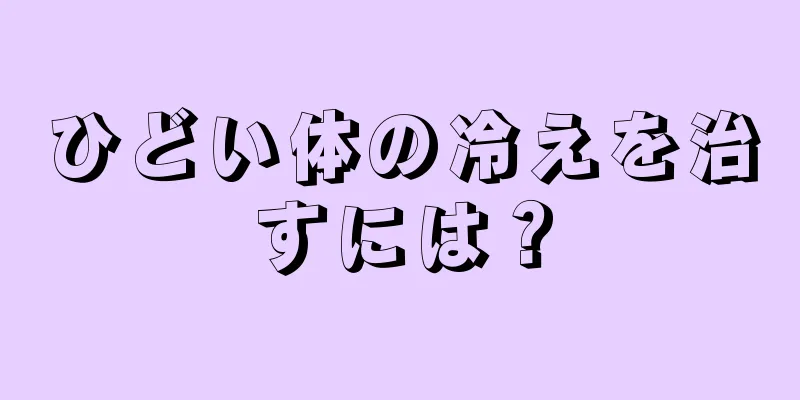 ひどい体の冷えを治すには？