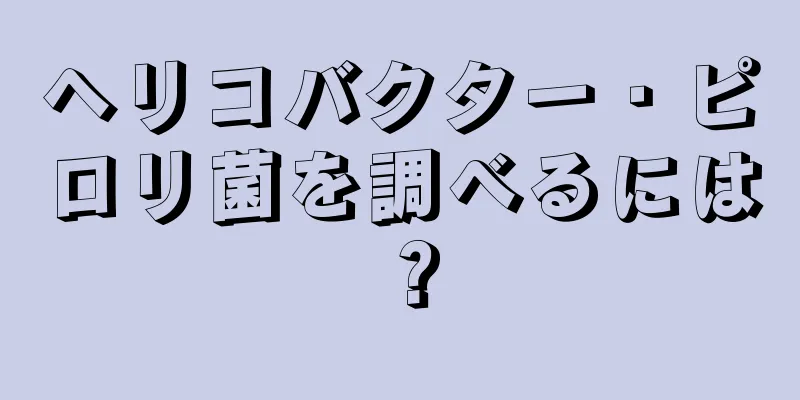 ヘリコバクター・ピロリ菌を調べるには？