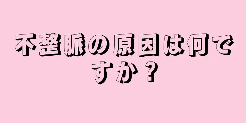 不整脈の原因は何ですか？