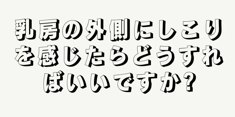 乳房の外側にしこりを感じたらどうすればいいですか?