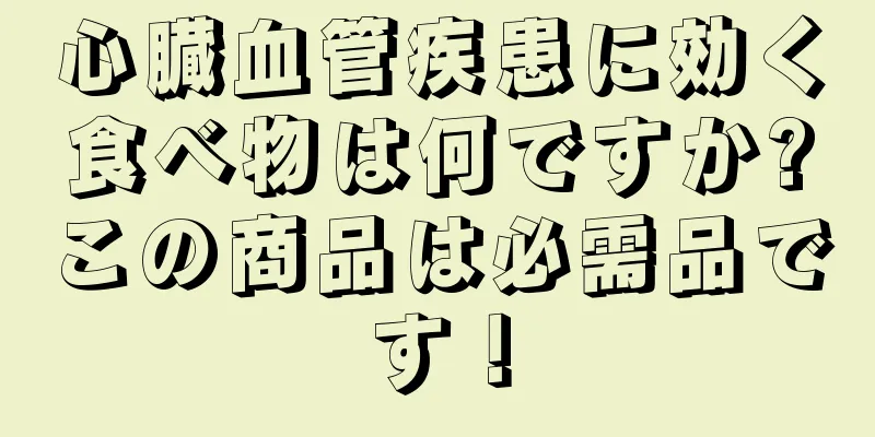 心臓血管疾患に効く食べ物は何ですか?この商品は必需品です！