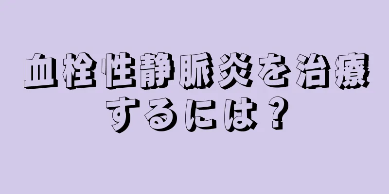 血栓性静脈炎を治療するには？