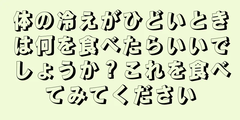 体の冷えがひどいときは何を食べたらいいでしょうか？これを食べてみてください