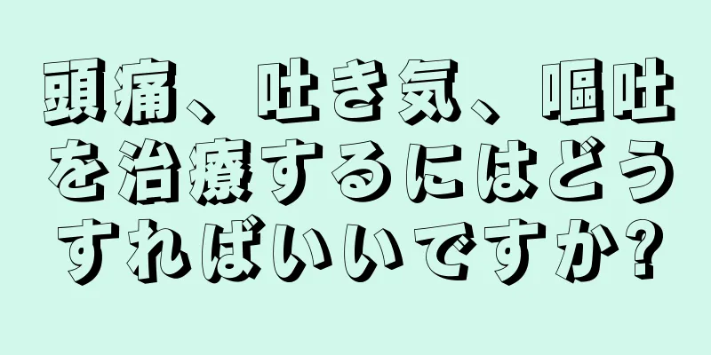 頭痛、吐き気、嘔吐を治療するにはどうすればいいですか?