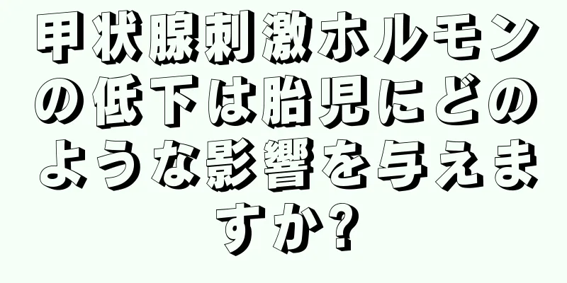 甲状腺刺激ホルモンの低下は胎児にどのような影響を与えますか?