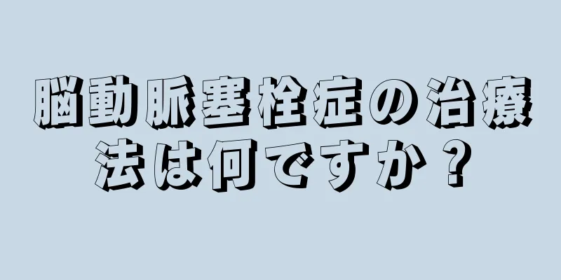 脳動脈塞栓症の治療法は何ですか？