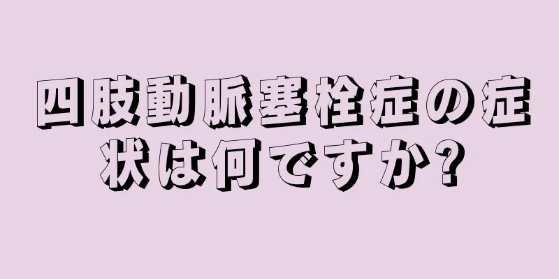 四肢動脈塞栓症の症状は何ですか?