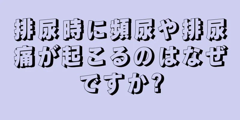 排尿時に頻尿や排尿痛が起こるのはなぜですか?