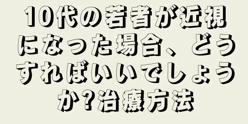 10代の若者が近視になった場合、どうすればいいでしょうか?治療方法