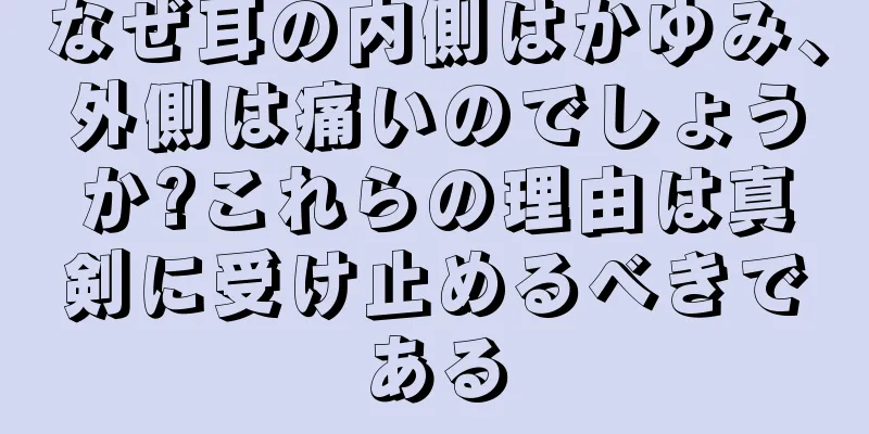 なぜ耳の内側はかゆみ、外側は痛いのでしょうか?これらの理由は真剣に受け止めるべきである