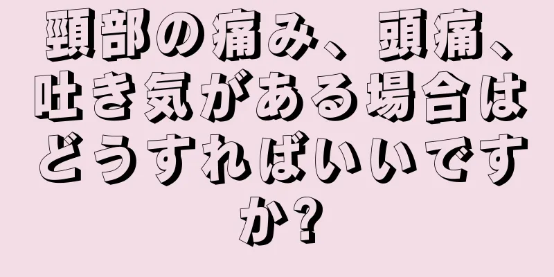 頸部の痛み、頭痛、吐き気がある場合はどうすればいいですか?