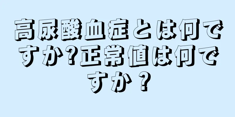 高尿酸血症とは何ですか?正常値は何ですか？