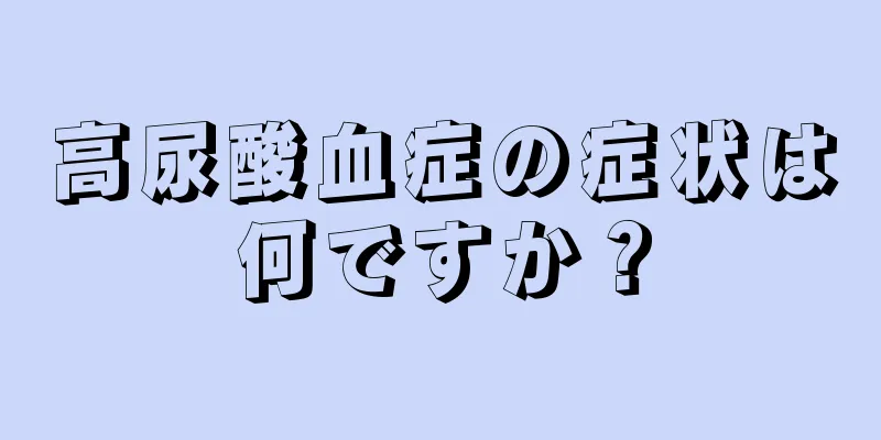 高尿酸血症の症状は何ですか？