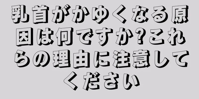 乳首がかゆくなる原因は何ですか?これらの理由に注意してください