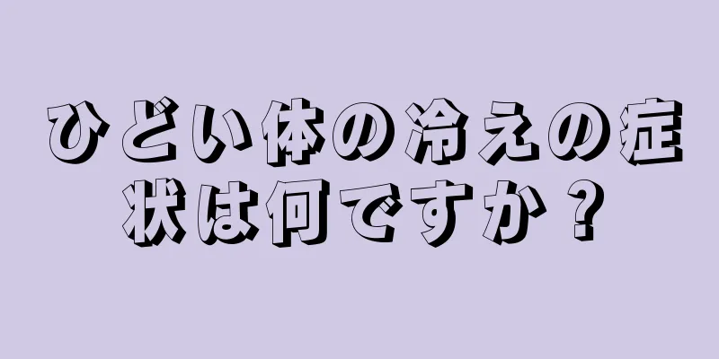 ひどい体の冷えの症状は何ですか？