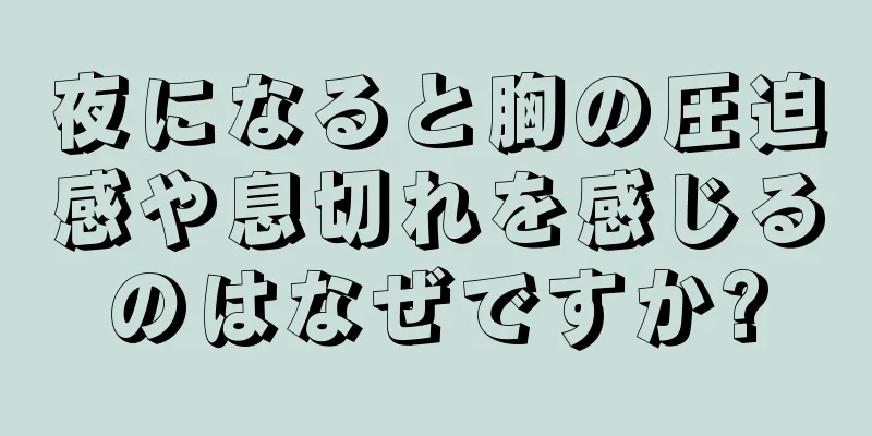 夜になると胸の圧迫感や息切れを感じるのはなぜですか?