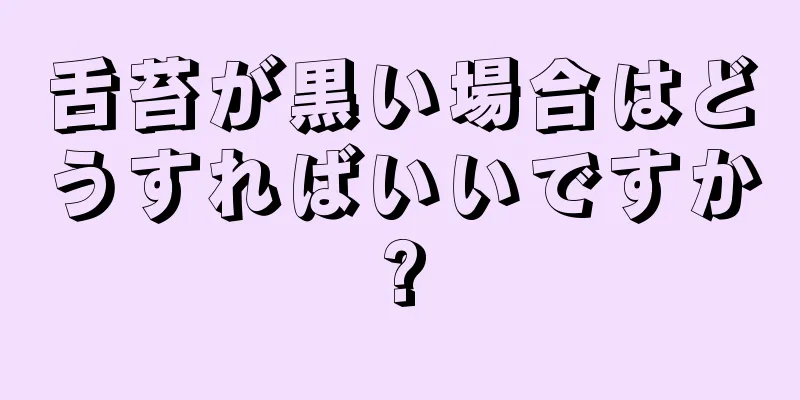 舌苔が黒い場合はどうすればいいですか?