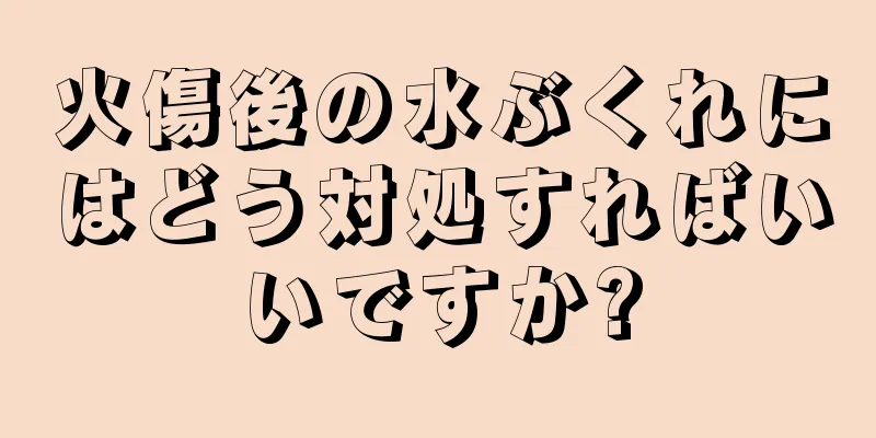 火傷後の水ぶくれにはどう対処すればいいですか?