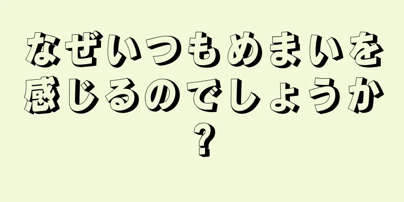 なぜいつもめまいを感じるのでしょうか?