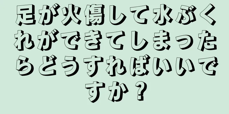 足が火傷して水ぶくれができてしまったらどうすればいいですか？