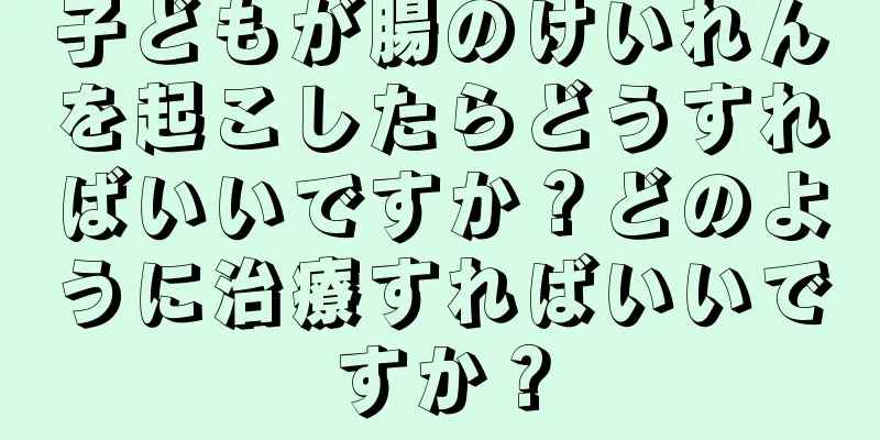 子どもが腸のけいれんを起こしたらどうすればいいですか？どのように治療すればいいですか？