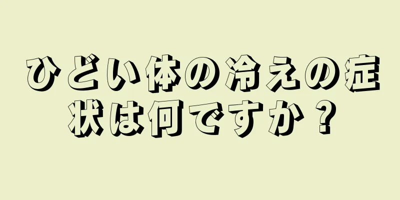 ひどい体の冷えの症状は何ですか？