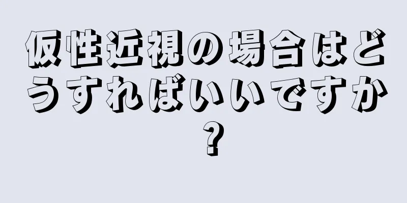 仮性近視の場合はどうすればいいですか？